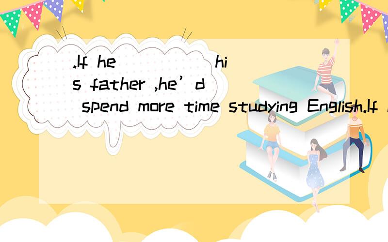 .If he _____his father ,he’d spend more time studying English.If he _____his father ,he’d spend more time studying English.A is B was C were D will be 选哪个为什么