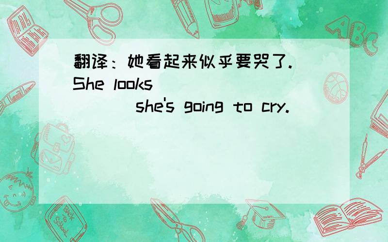 翻译：她看起来似乎要哭了. She looks ＿＿＿ ＿＿＿ she's going to cry.