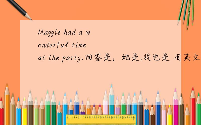 Maggie had a wonderful time at the party.回答是：她是,我也是 用英文怎么翻译?