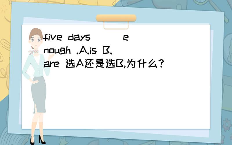 five days () enough .A.is B.are 选A还是选B,为什么?