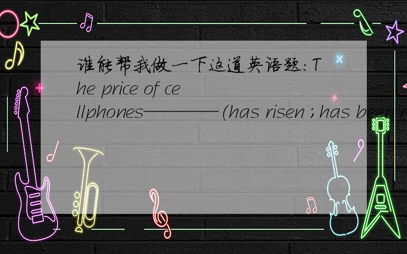 谁能帮我做一下这道英语题：The price of cellphones————（has risen ;has been raised)recently.该选