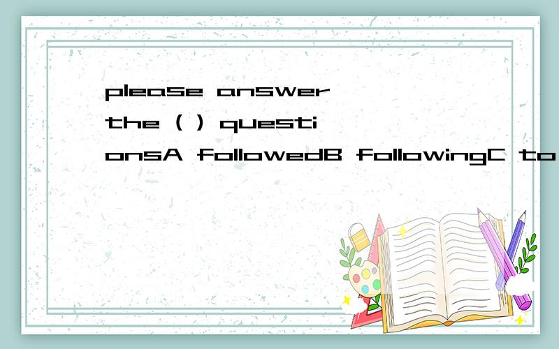 please answer the ( ) questionsA followedB followingC to followD follow
