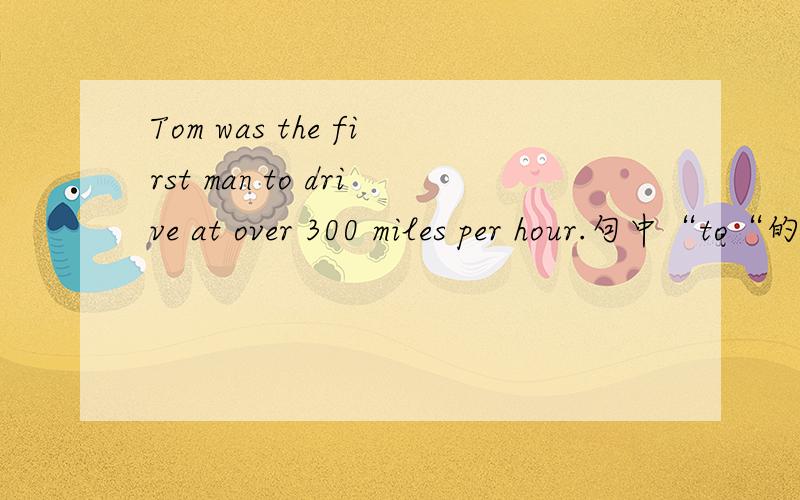 Tom was the first man to drive at over 300 miles per hour.句中“to“的 作用是什么为什么用to而不用of 呢to在此句中的用法是什么?能否再举些例子