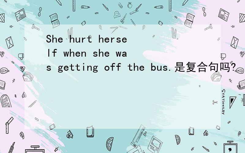 She hurt herself when she was getting off the bus.是复合句吗?