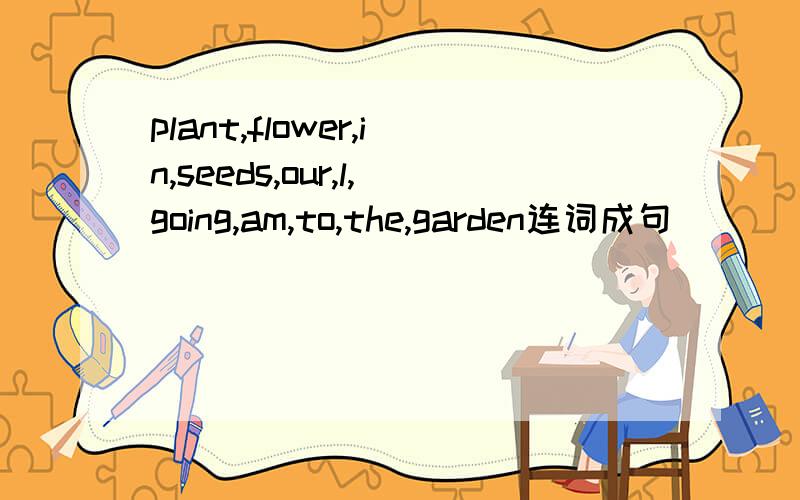 plant,flower,in,seeds,our,l,going,am,to,the,garden连词成句
