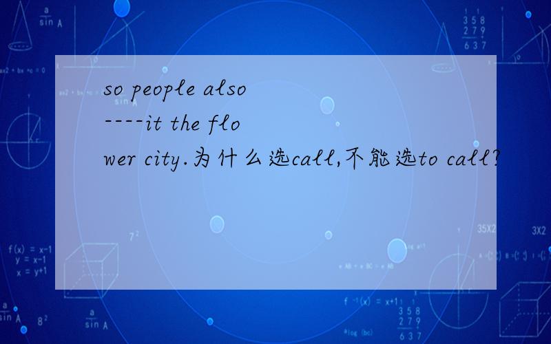 so people also----it the flower city.为什么选call,不能选to call?