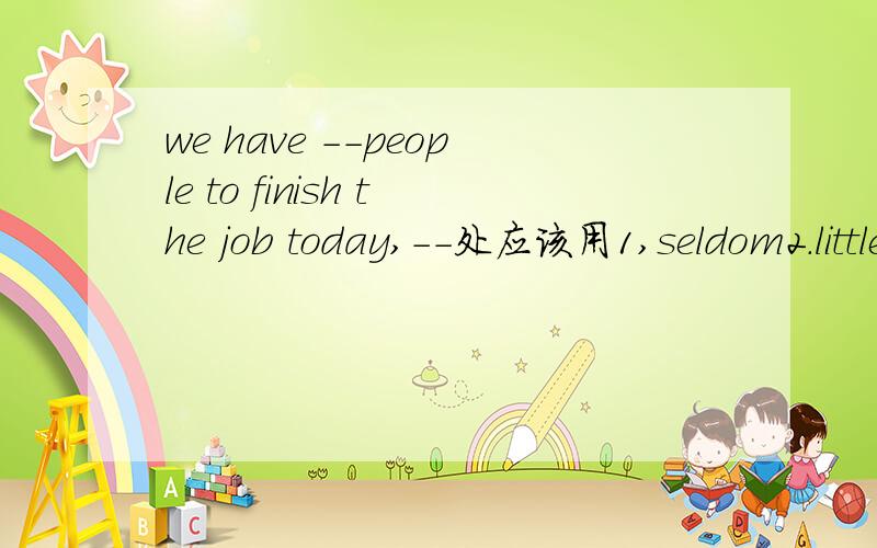 we have --people to finish the job today,--处应该用1,seldom2.little3enough4much,为什么