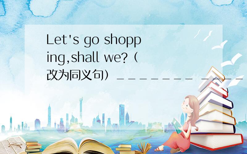 Let's go shopping,shall we?（改为同义句）_______ _________going shopping?
