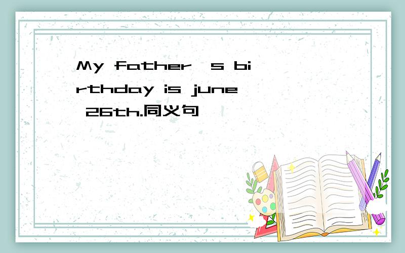 My father's birthday is june 26th.同义句