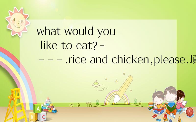 what would you like to eat?----.rice and chicken,please.填let me see,no thankshave的哪一个?顺便说一下理由