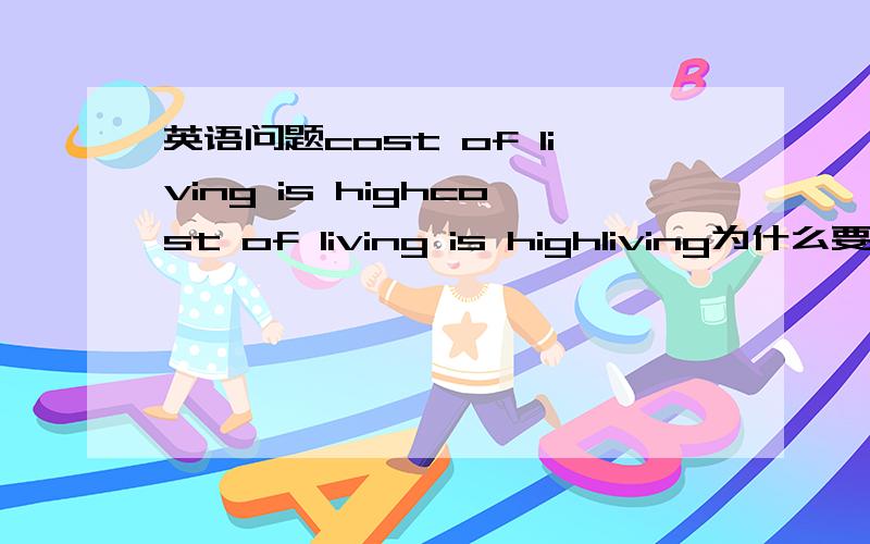 英语问题cost of living is highcost of living is highliving为什么要加ing