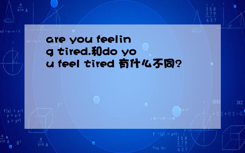 are you feeling tired.和do you feel tired 有什么不同?