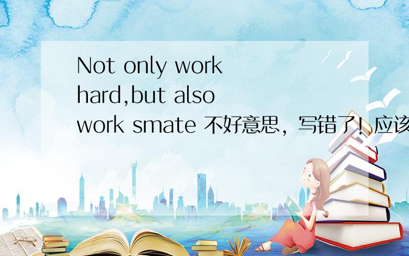 Not only work hard,but also work smate 不好意思，写错了！应该是smart！