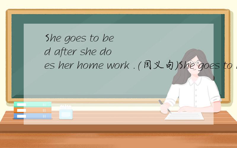 She goes to bed after she does her home work .(同义句）She goes to bed _______ _______ her home work.