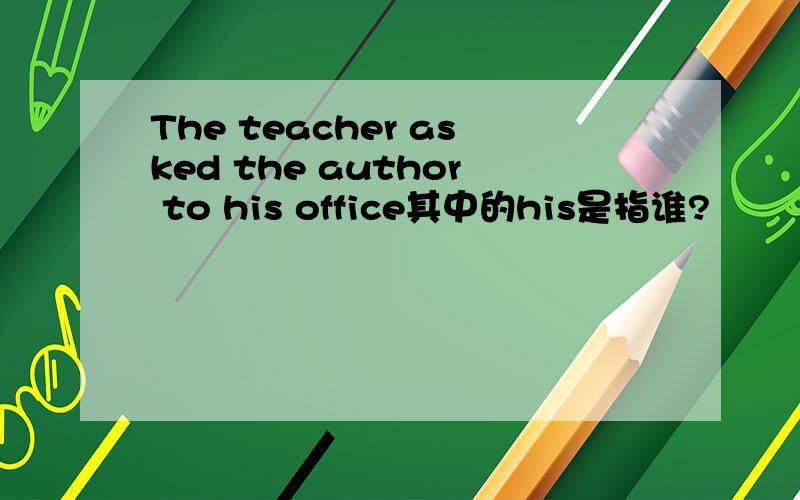 The teacher asked the author to his office其中的his是指谁?