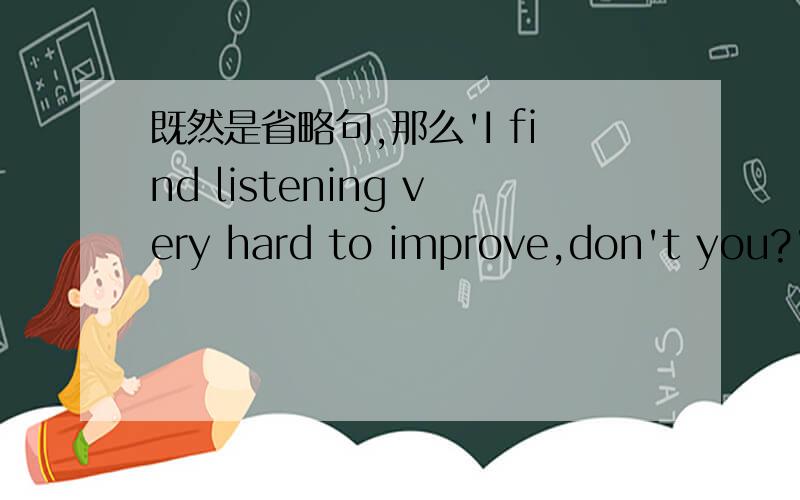 既然是省略句,那么'I find listening very hard to improve,don't you?'这句的附加部分是不是可以改成‘do you’