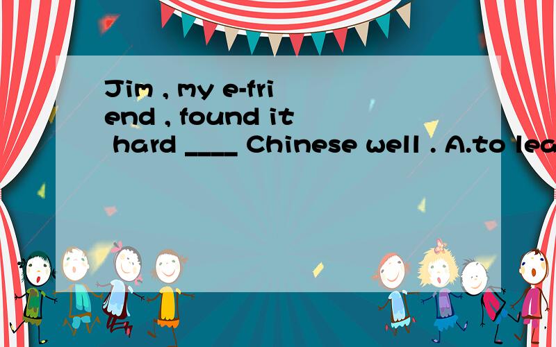 Jim , my e-friend , found it hard ____ Chinese well . A.to learn B. learning C. learns D. learned为什么选A,有什么固定的用法吗?请详解,谢谢.
