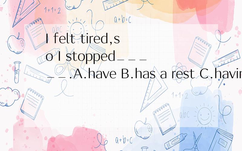 I felt tired,so I stopped_____.A.have B.has a rest C.having a rest D.to have a rest