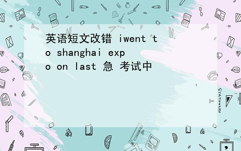 英语短文改错 iwent to shanghai expo on last 急 考试中