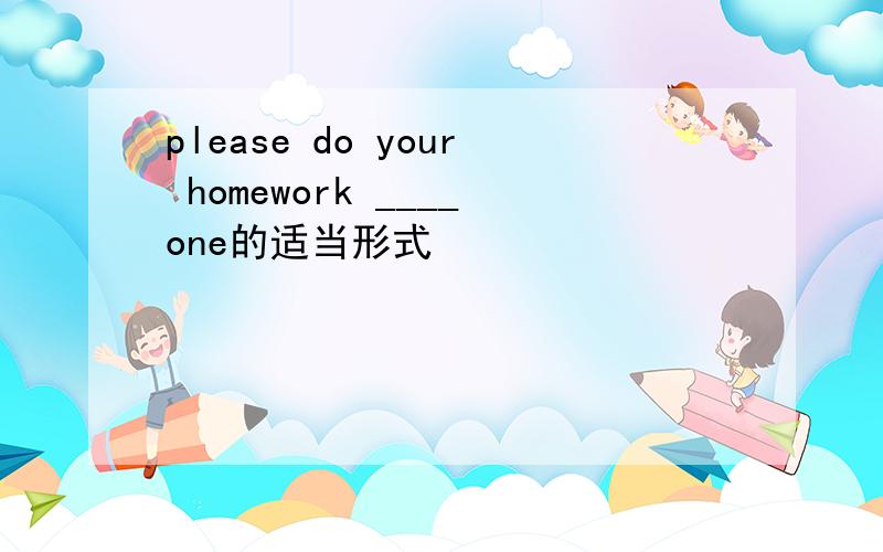 please do your homework ____one的适当形式
