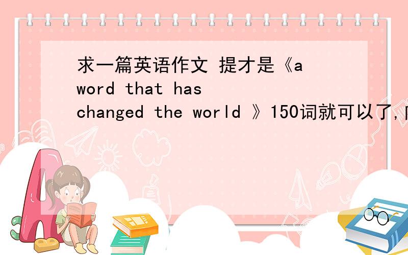 求一篇英语作文 提才是《a word that has changed the world 》150词就可以了,内容简单点的就行,不用有复杂的修饰词就行.