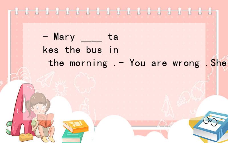 - Mary ____ takes the bus in the morning .- You are wrong .She always takes it in the morning .A.seldom B.always C.sometimes D.usually可是我觉得除了B都行啊,
