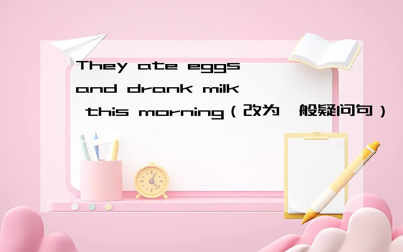They ate eggs and drank milk this morning（改为一般疑问句）
