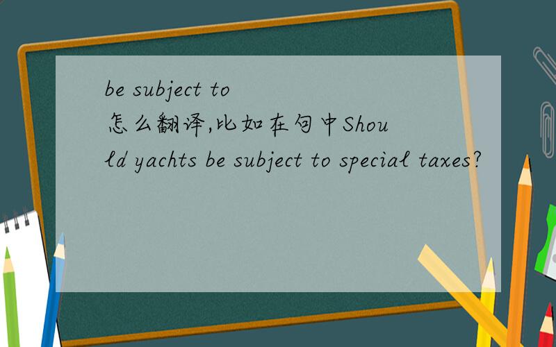 be subject to 怎么翻译,比如在句中Should yachts be subject to special taxes?