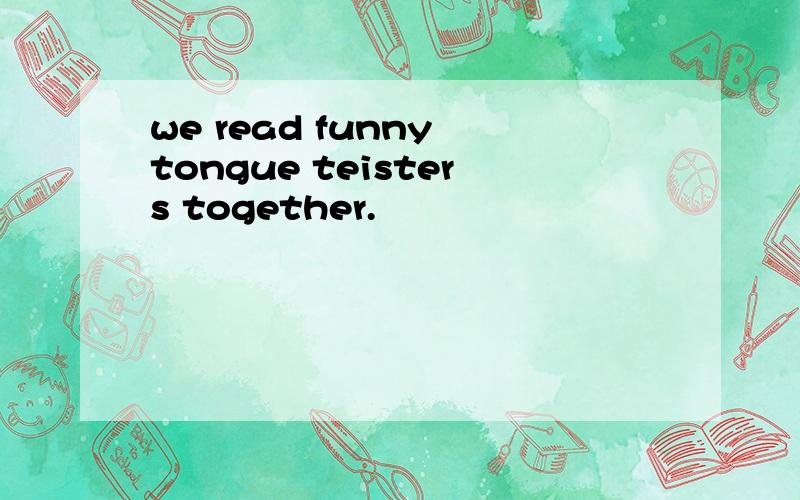 we read funny tongue teisters together.