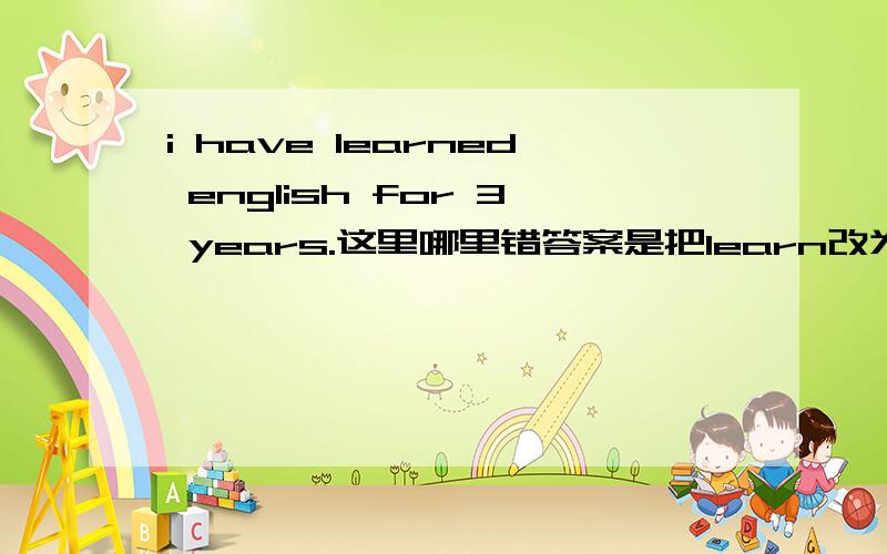 i have learned english for 3 years.这里哪里错答案是把learn改为been learning我想问learn是延续性动词啊 和for连用为什么不可以?