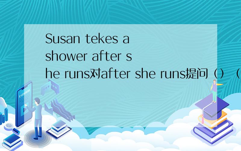 Susan tekes a shower after she runs对after she runs提问（）（）Susan（）a shower?