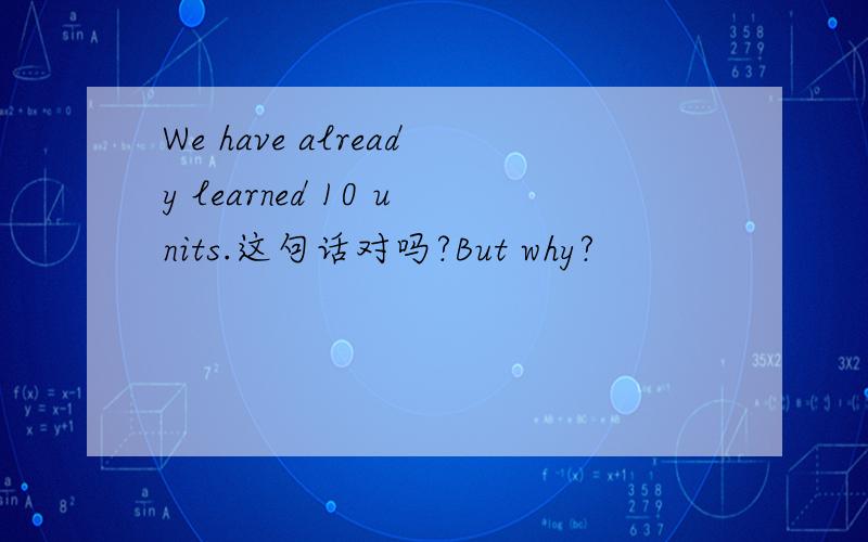 We have already learned 10 units.这句话对吗?But why?