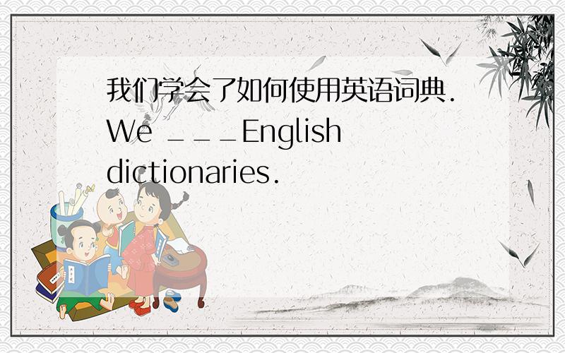我们学会了如何使用英语词典.We ___English dictionaries.