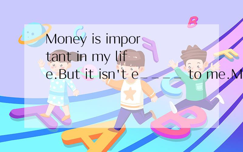 Money is important in my life.But it isn't e____ to me.Money is important in my life.But it isn't e____ to me.----How long may I k___ the book?        ----For two weeks. 3.E____ Alex or Peter can go to the movies with my because I only have two t