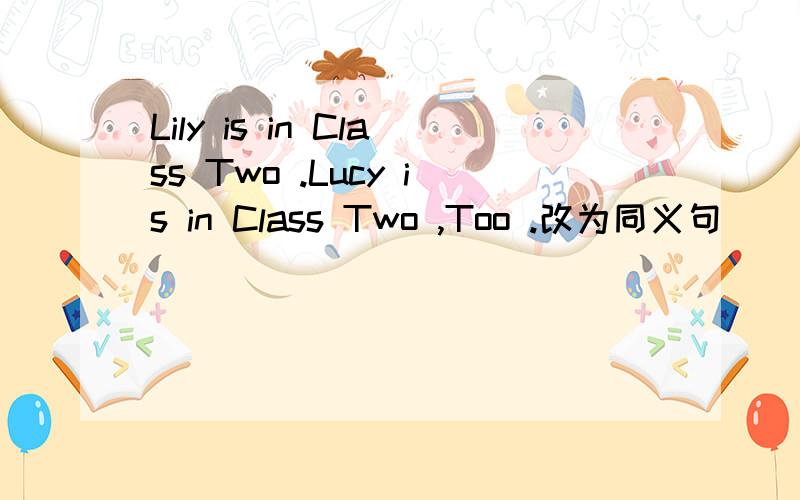 Lily is in Class Two .Lucy is in Class Two ,Too .改为同义句