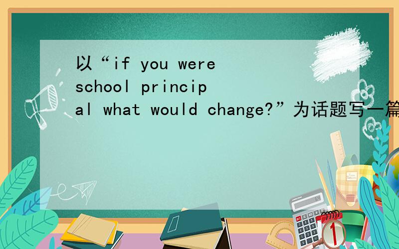以“if you were school principal what would change?”为话题写一篇英语演讲稿各位兄弟帮帮忙啊·····