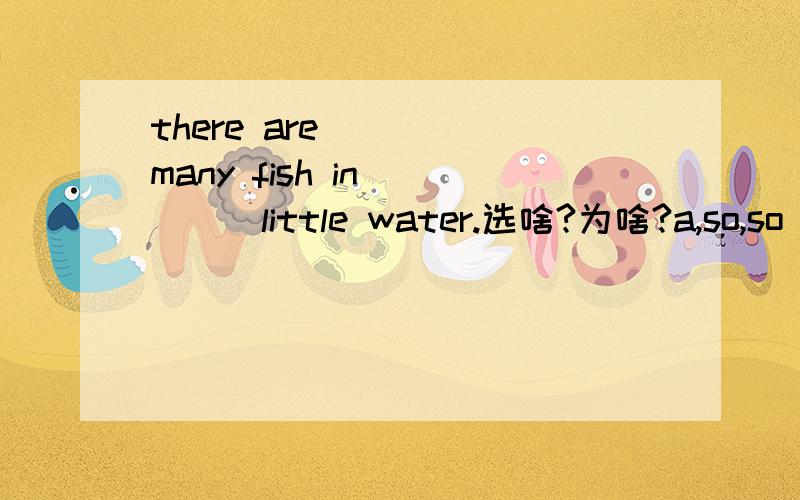 there are ____many fish in ____little water.选啥?为啥?a,so,so b,such,such c,so,such d,such,so