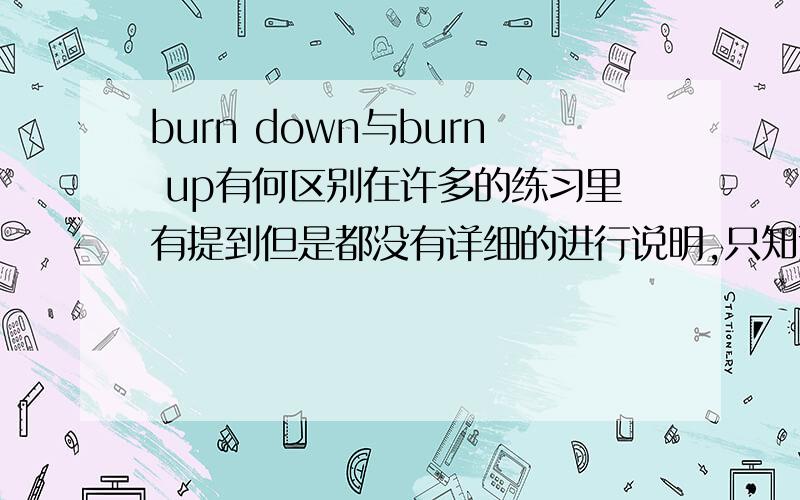 burn down与burn up有何区别在许多的练习里有提到但是都没有详细的进行说明,只知道它们的中文意思都是被烧毁