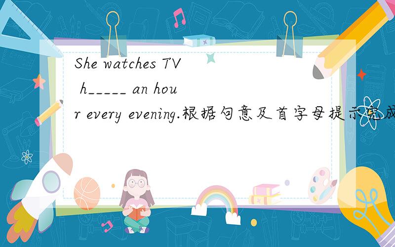 She watches TV h_____ an hour every evening.根据句意及首字母提示完成单词
