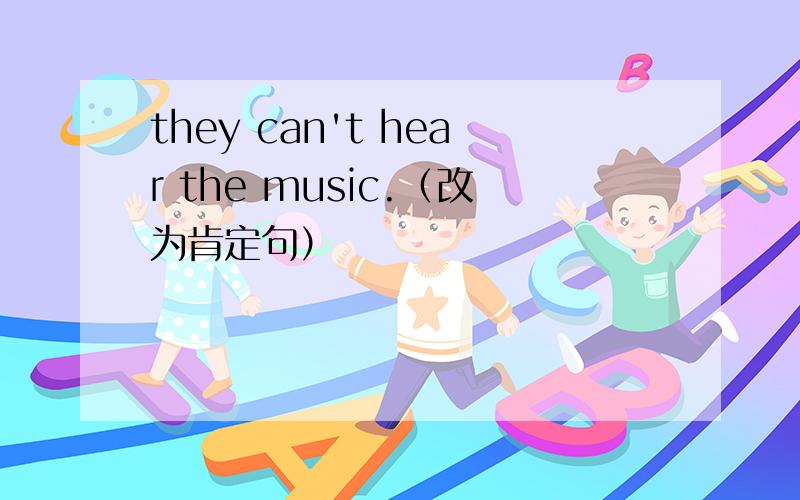they can't hear the music.（改为肯定句）