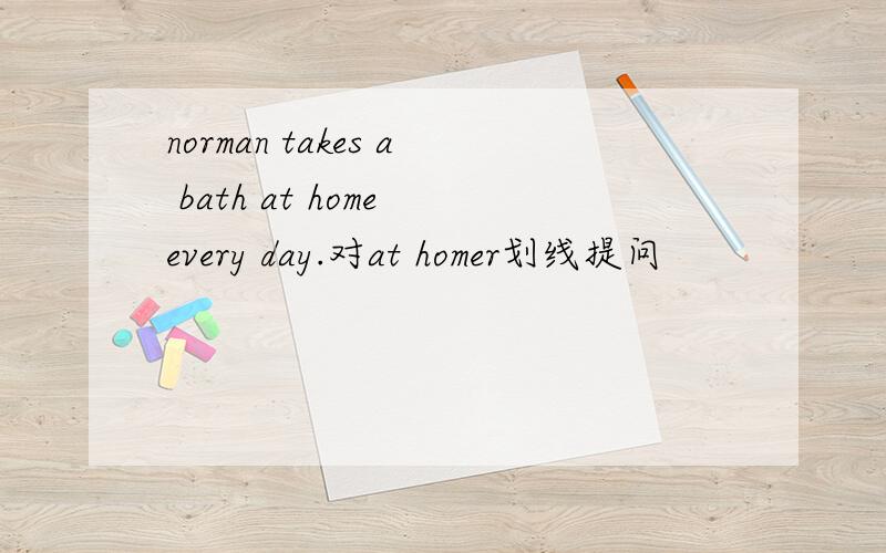 norman takes a bath at home every day.对at homer划线提问