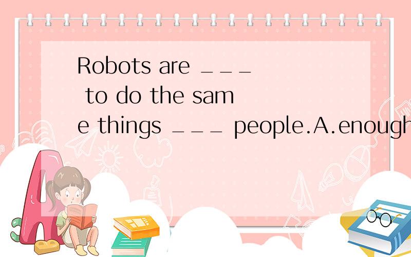 Robots are ___ to do the same things ___ people.A.enough clever; as B.clever enough; with C.clever enough; as