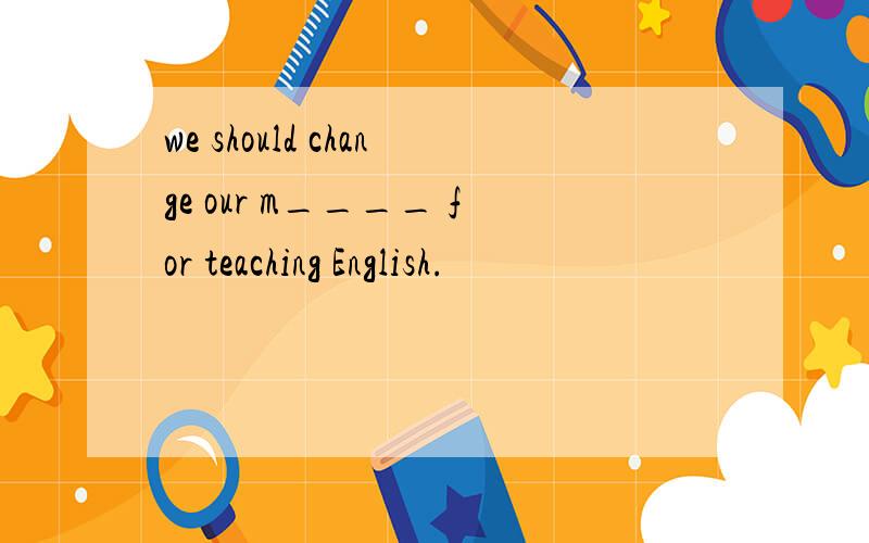we should change our m____ for teaching English.
