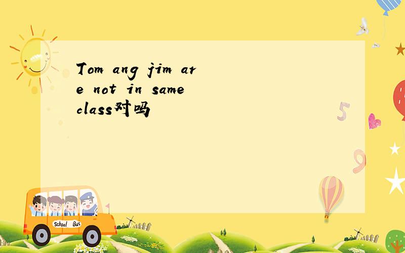 Tom ang jim are not in same class对吗