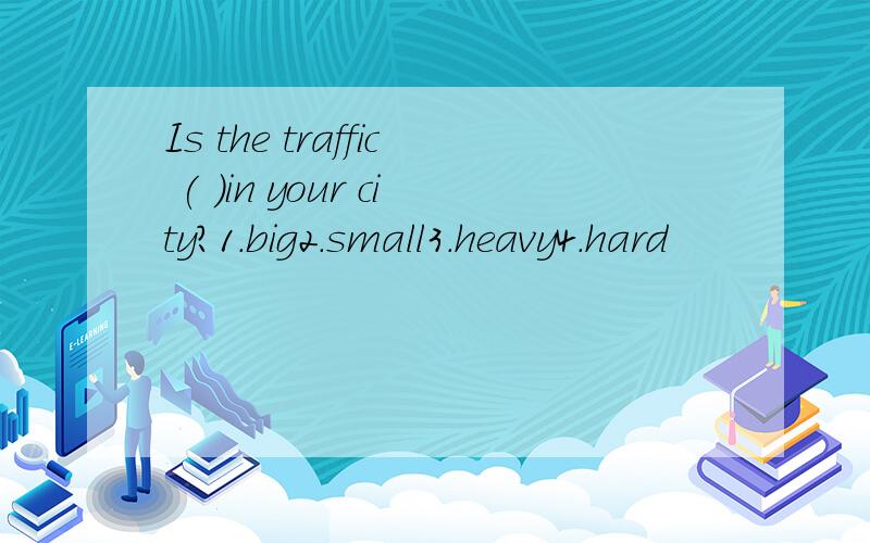 Is the traffic ( )in your city?1.big2.small3.heavy4.hard