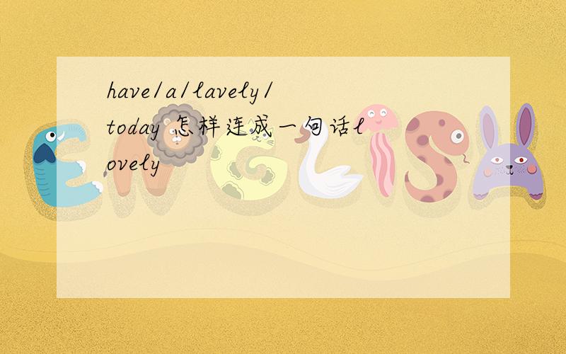 have/a/lavely/today 怎样连成一句话lovely