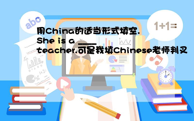用China的适当形式填空.She is a ____ teacher.可是我填Chinese老师判叉