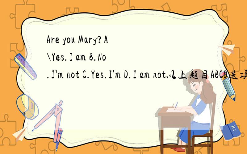 Are you Mary?A\Yes.I am B.No.I'm not C.Yes.I'm D.I am not以上题目ABCD选项其中是否哪个都正确?或者有哪个不可行,请指出~
