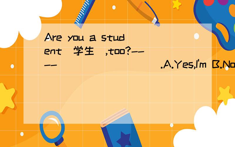 Are you a student(学生),too?---- _________.A.Yes,I'm B.No,I am notC．Yes,I do D．A and B
