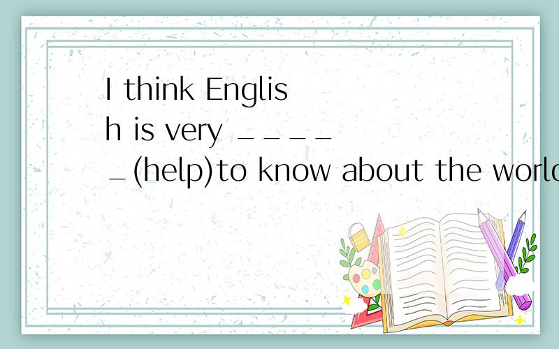 I think English is very _____(help)to know about the world.谁若知道就告诉我,